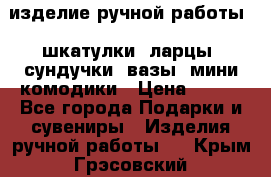 изделие ручной работы : шкатулки, ларцы, сундучки, вазы, мини комодики › Цена ­ 500 - Все города Подарки и сувениры » Изделия ручной работы   . Крым,Грэсовский